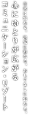 自然に触れる。地域に触れる。おもてなしに触れる。心にゆとりが広がるコミュニケーション・リゾート