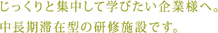じっくりと集中して学びたい企業様へ。中長期滞在型の研修施設です。